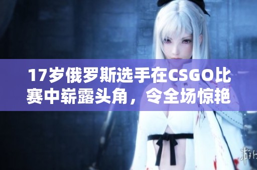 17岁俄罗斯选手在CSGO比赛中崭露头角，令全场惊艳