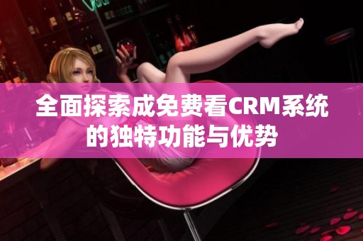 全面探索成免费看CRM系统的独特功能与优势