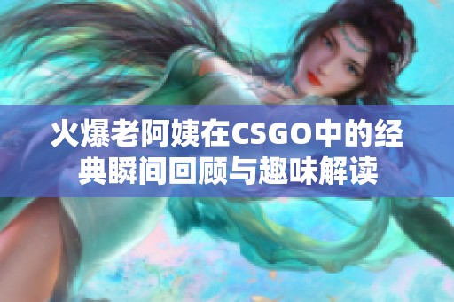 火爆老阿姨在CSGO中的经典瞬间回顾与趣味解读