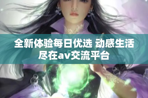 全新体验每日优选 动感生活尽在av交流平台