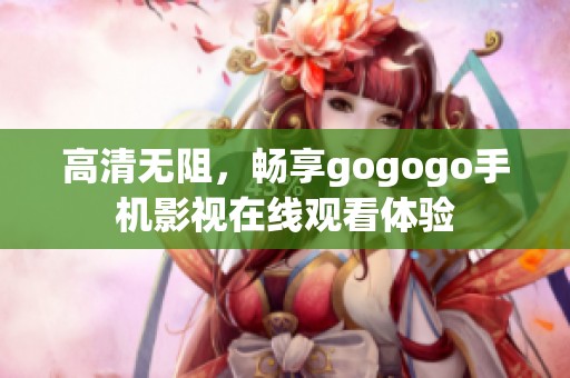 高清无阻，畅享gogogo手机影视在线观看体验