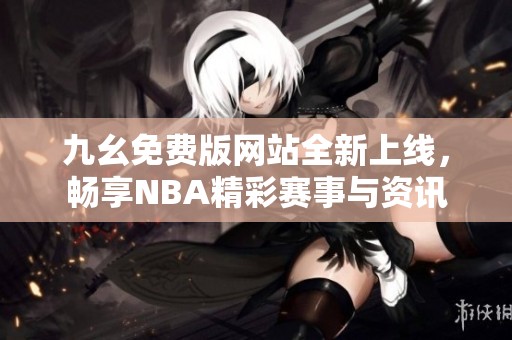 九幺免费版网站全新上线，畅享NBA精彩赛事与资讯