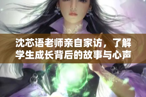 沈芯语老师亲自家访，了解学生成长背后的故事与心声