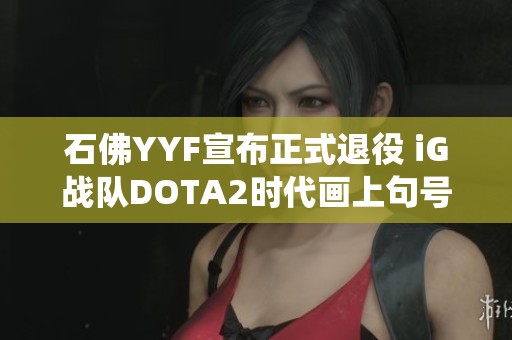 石佛YYF宣布正式退役 iG战队DOTA2时代画上句号