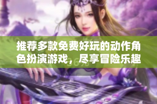 推荐多款免费好玩的动作角色扮演游戏，尽享冒险乐趣