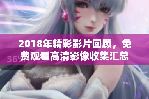 2018年精彩影片回顾，免费观看高清影像收集汇总