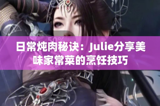 日常炖肉秘诀：Julie分享美味家常菜的烹饪技巧