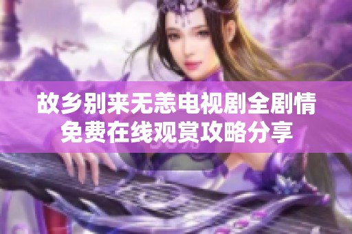 故乡别来无恙电视剧全剧情免费在线观赏攻略分享