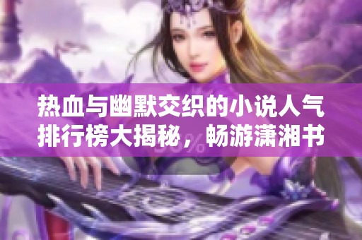 热血与幽默交织的小说人气排行榜大揭秘，畅游潇湘书院手机版