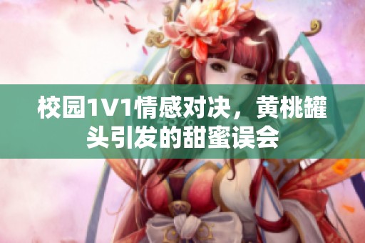 校园1V1情感对决，黄桃罐头引发的甜蜜误会