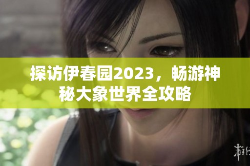 探访伊春园2023，畅游神秘大象世界全攻略