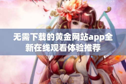 无需下载的黄金网站app全新在线观看体验推荐