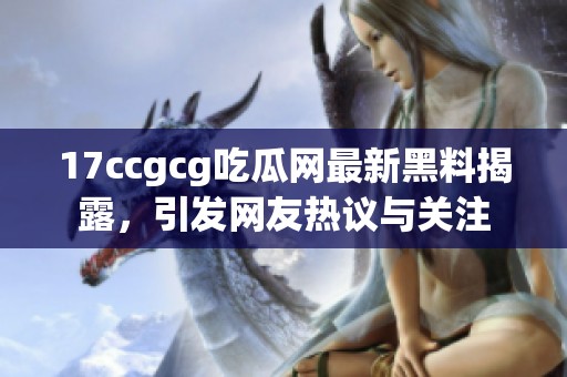 17ccgcg吃瓜网最新黑料揭露，引发网友热议与关注