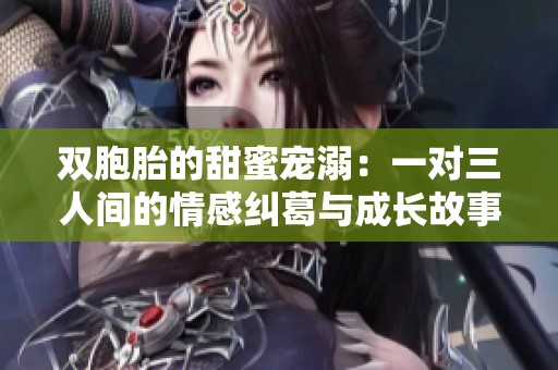 双胞胎的甜蜜宠溺：一对三人间的情感纠葛与成长故事