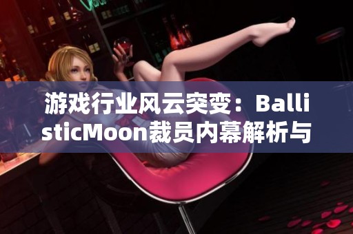 游戏行业风云突变：BallisticMoon裁员内幕解析与启示