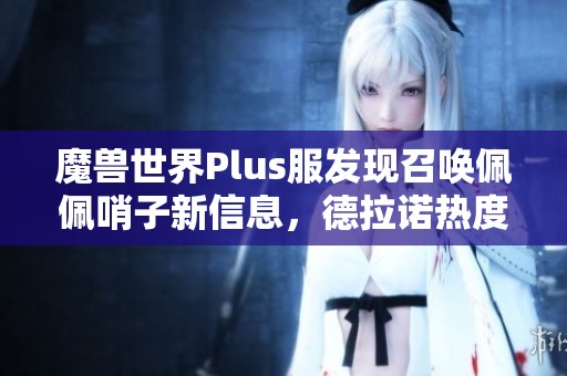 魔兽世界Plus服发现召唤佩佩哨子新信息，德拉诺热度飙升