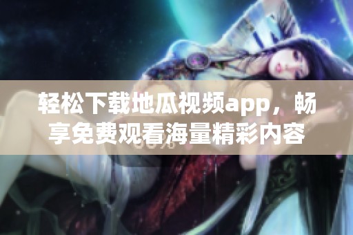 轻松下载地瓜视频app，畅享免费观看海量精彩内容