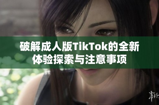 破解成人版TikTok的全新体验探索与注意事项