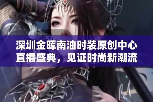 深圳金晖南油时装原创中心直播盛典，见证时尚新潮流