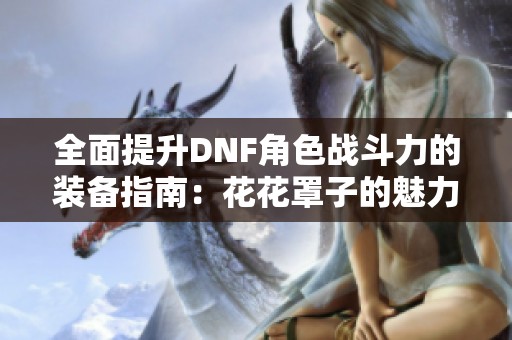 全面提升DNF角色战斗力的装备指南：花花罩子的魅力与价值