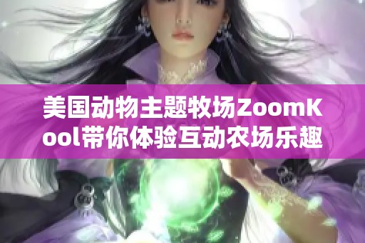 美国动物主题牧场ZoomKool带你体验互动农场乐趣