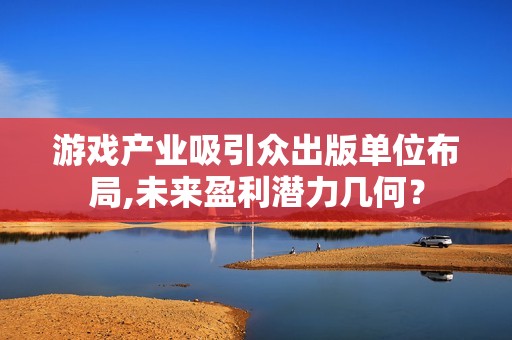 游戏产业吸引众出版单位布局,未来盈利潜力几何？