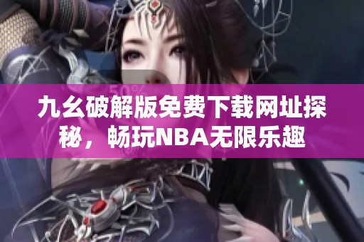 九幺破解版免费下载网址探秘，畅玩NBA无限乐趣