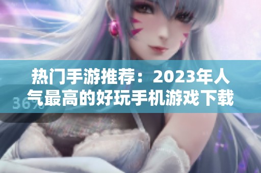 热门手游推荐：2023年人气最高的好玩手机游戏下载指南