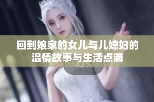 回到娘家的女儿与儿媳妇的温情故事与生活点滴