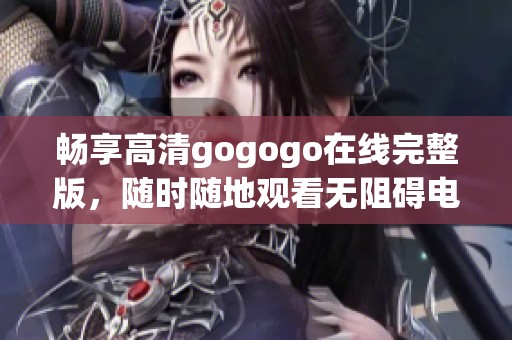 畅享高清gogogo在线完整版，随时随地观看无阻碍电影体验