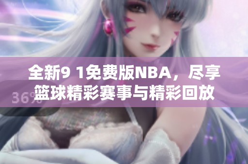 全新9 1免费版NBA，尽享篮球精彩赛事与精彩回放