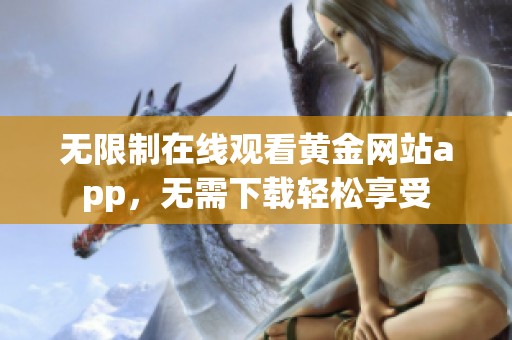 无限制在线观看黄金网站app，无需下载轻松享受