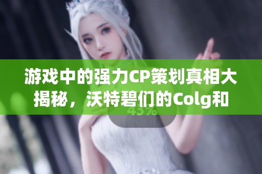 游戏中的强力CP策划真相大揭秘，沃特碧们的Colg和DNF的碰撞与思考