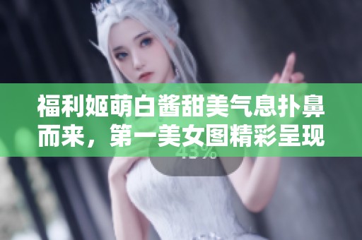 福利姬萌白酱甜美气息扑鼻而来，第一美女图精彩呈现