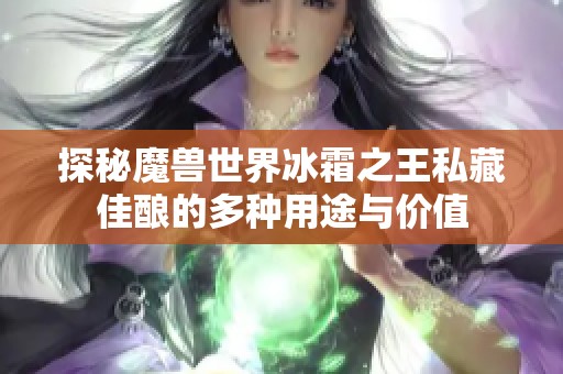 探秘魔兽世界冰霜之王私藏佳酿的多种用途与价值