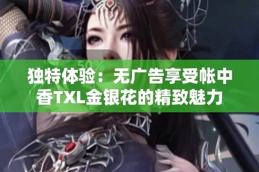 独特体验：无广告享受帐中香TXL金银花的精致魅力