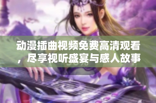 动漫插曲视频免费高清观看，尽享视听盛宴与感人故事