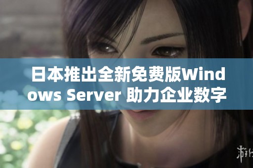 日本推出全新免费版Windows Server 助力企业数字化转型