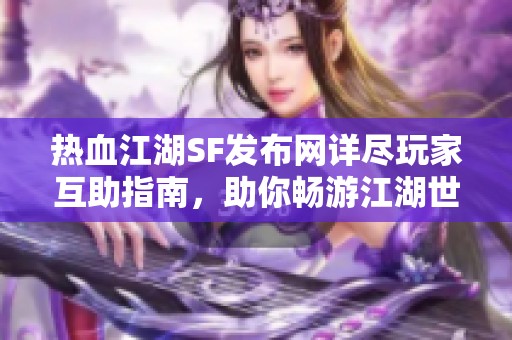 热血江湖SF发布网详尽玩家互助指南，助你畅游江湖世界