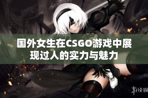 国外女生在CSGO游戏中展现过人的实力与魅力