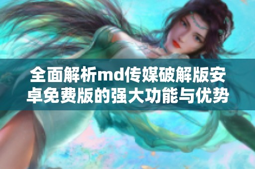 全面解析md传媒破解版安卓免费版的强大功能与优势