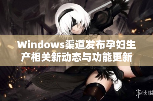 Windows渠道发布孕妇生产相关新动态与功能更新