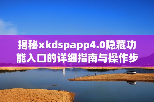 揭秘xkdspapp4.0隐藏功能入口的详细指南与操作步骤