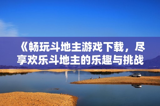 《畅玩斗地主游戏下载，尽享欢乐斗地主的乐趣与挑战》