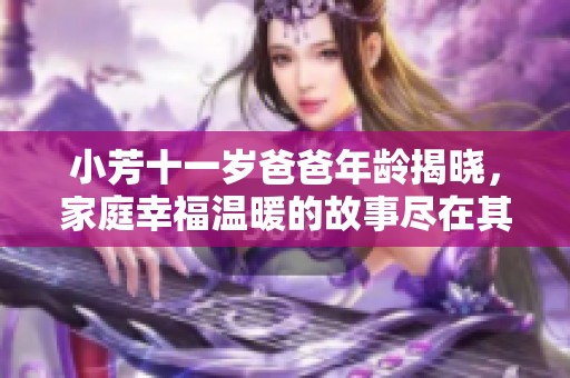 小芳十一岁爸爸年龄揭晓，家庭幸福温暖的故事尽在其中