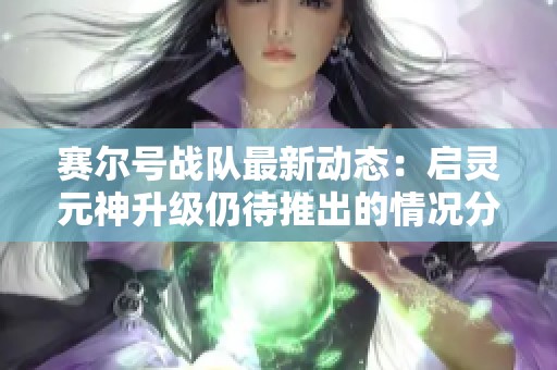 赛尔号战队最新动态：启灵元神升级仍待推出的情况分析