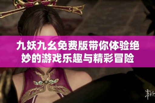 九妖九幺免费版带你体验绝妙的游戏乐趣与精彩冒险