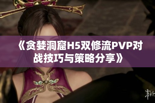 《贪婪洞窟H5双修流PVP对战技巧与策略分享》