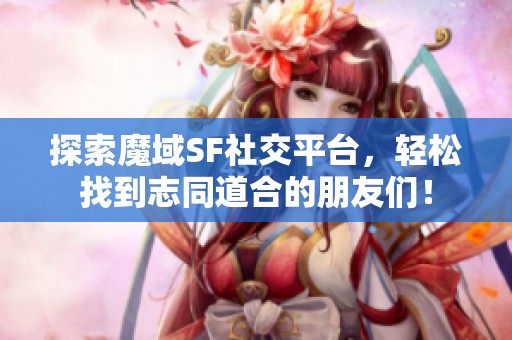 探索魔域SF社交平台，轻松找到志同道合的朋友们！