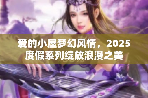 爱的小屋梦幻风情，2025度假系列绽放浪漫之美